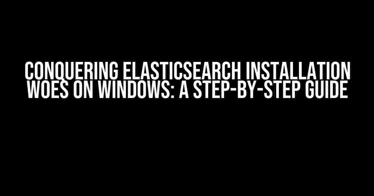 Conquering Elasticsearch Installation Woes on Windows: A Step-by-Step Guide