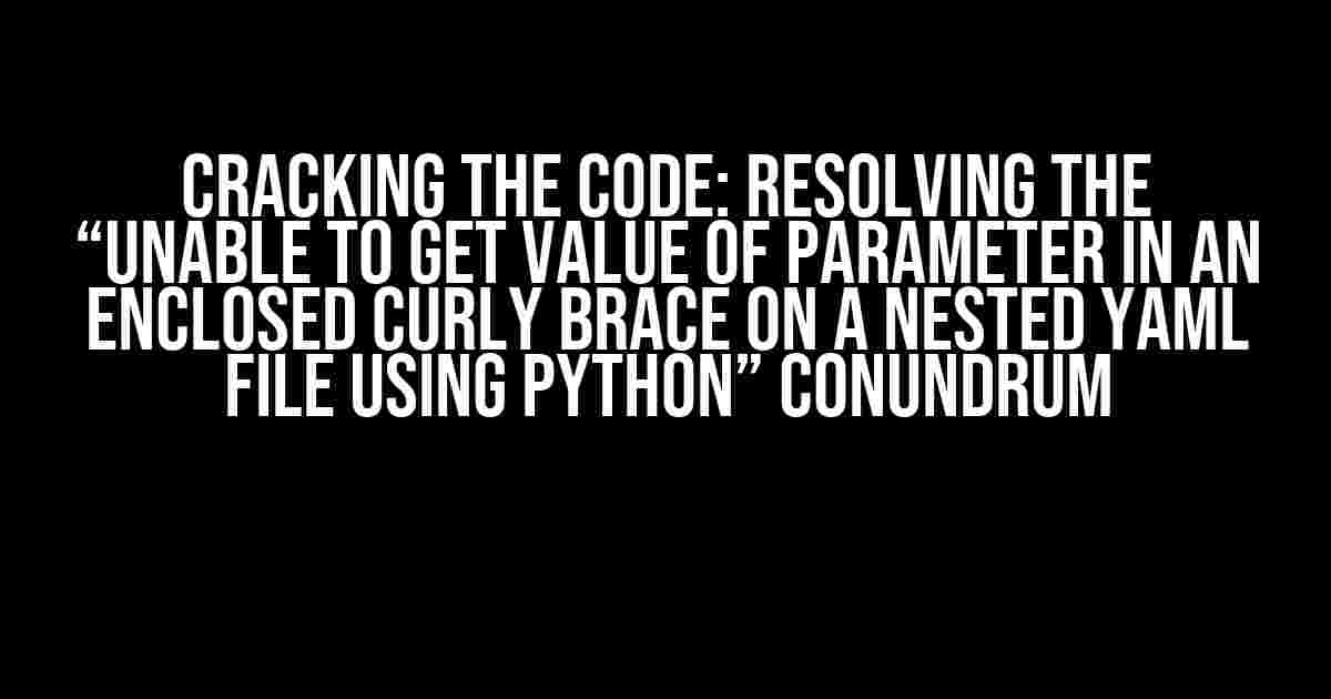 Cracking the Code: Resolving the “Unable to get value of parameter in an enclosed curly brace on a nested yaml file using Python” Conundrum