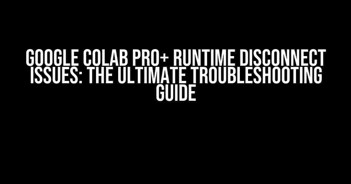 Google Colab Pro+ Runtime Disconnect Issues: The Ultimate Troubleshooting Guide