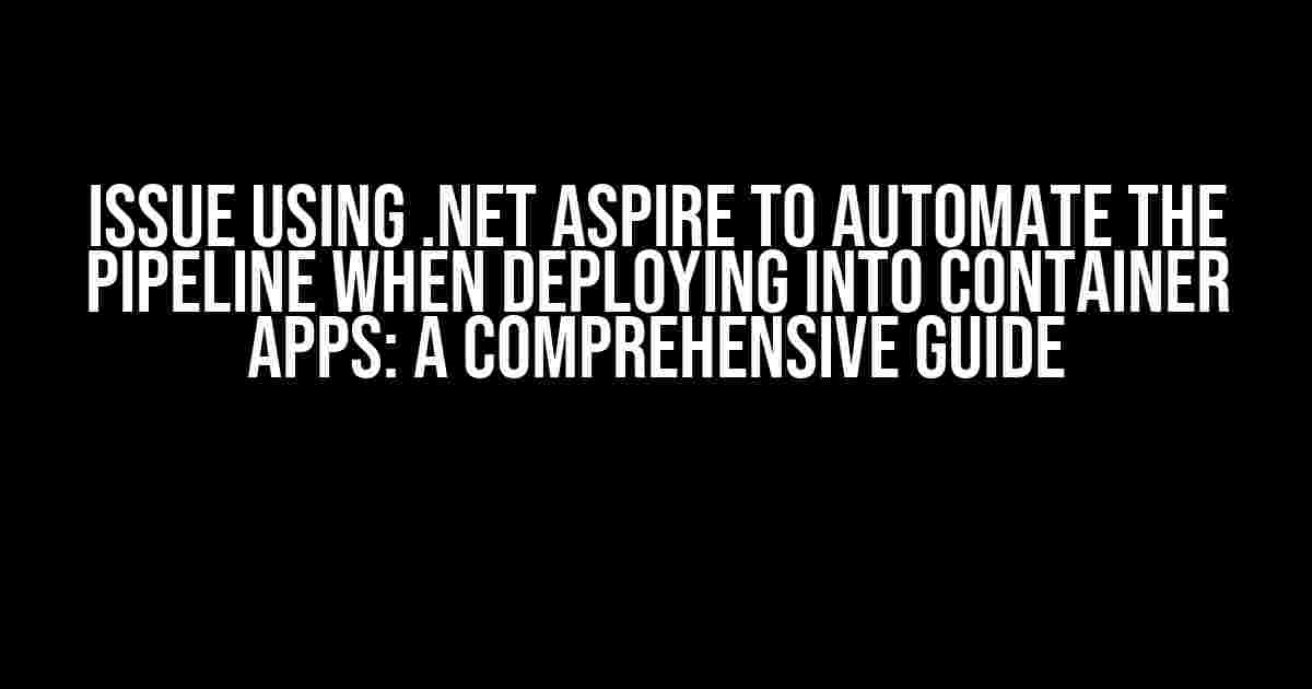 Issue using .NET Aspire to Automate the Pipeline when Deploying into Container Apps: A Comprehensive Guide