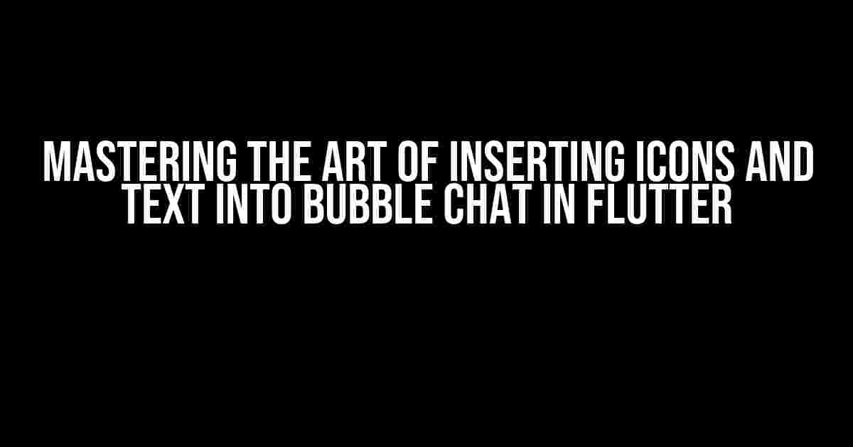 Mastering the Art of Inserting Icons and Text into Bubble Chat in Flutter